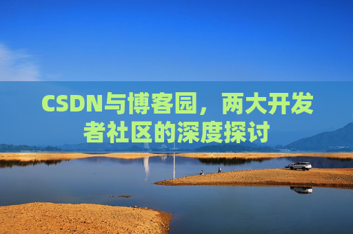 CSDN与博客园,两大开发者社区的深度探讨 CSDN与博客园,两大开发者社区的深度探讨